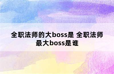 全职法师的大boss是 全职法师最大boss是谁